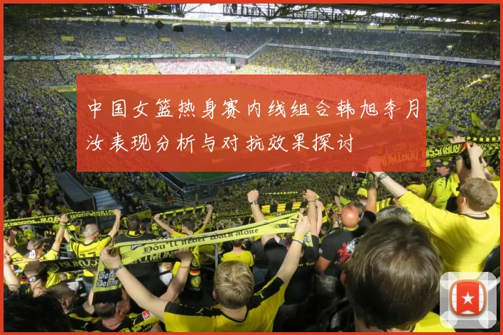中国女篮热身赛内线组合韩旭李月汝表现分析与对抗效果探讨