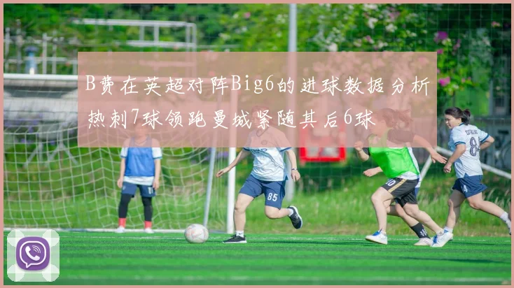 B费在英超对阵Big6的进球数据分析热刺7球领跑曼城紧随其后6球