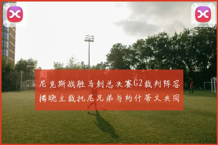 尼克斯战胜马刺总决赛G2裁判阵容揭晓主裁托尼兄弟与约什蒂文共同执法