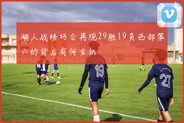 湖人战绩巧合再现29胜19负西部第六的背后有何玄机