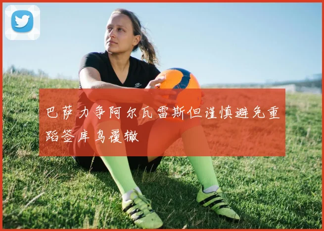 巴萨力争阿尔瓦雷斯但谨慎避免重蹈签库鸟覆辙