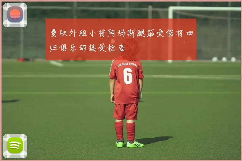 曼联外租小将阿玛斯腿筋受伤将回归俱乐部接受检查