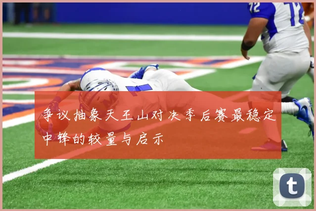 争议抽象天王山对决季后赛最稳定中锋的较量与启示