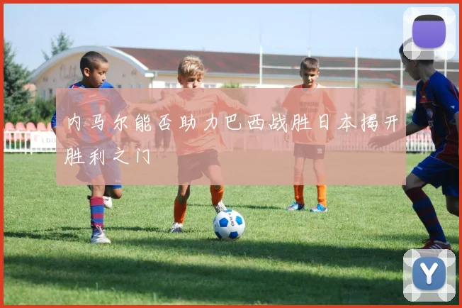 内马尔能否助力巴西战胜日本揭开胜利之门