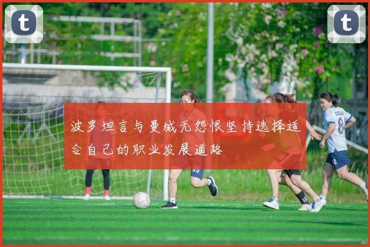 波罗坦言与曼城无怨恨坚持选择适合自己的职业发展道路
