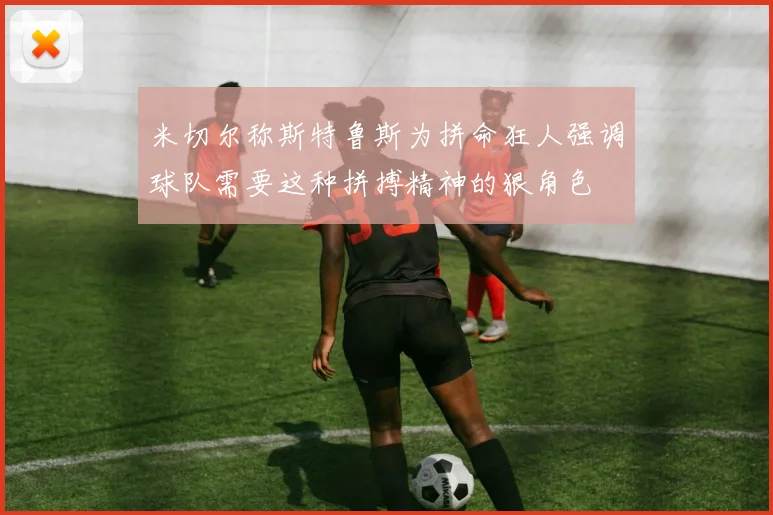 米切尔称斯特鲁斯为拼命狂人强调球队需要这种拼搏精神的狠角色