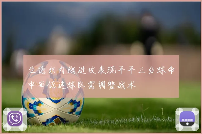 兰德尔内线进攻表现平平三分球命中率低迷球队需调整战术