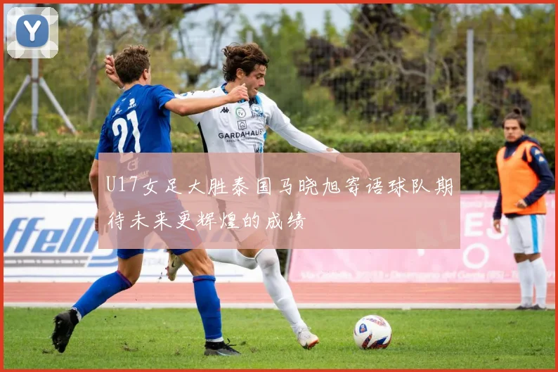 U17女足大胜泰国马晓旭寄语球队期待未来更辉煌的成绩