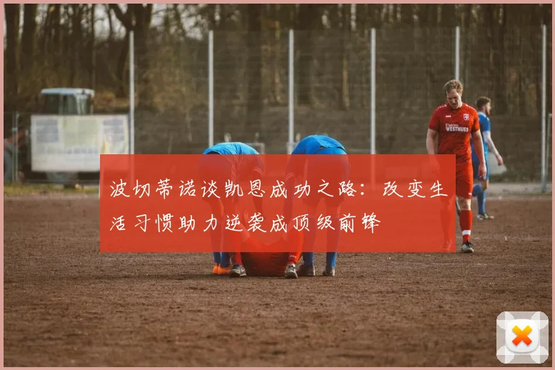 波切蒂诺谈凯恩成功之路：改变生活习惯助力逆袭成顶级前锋
