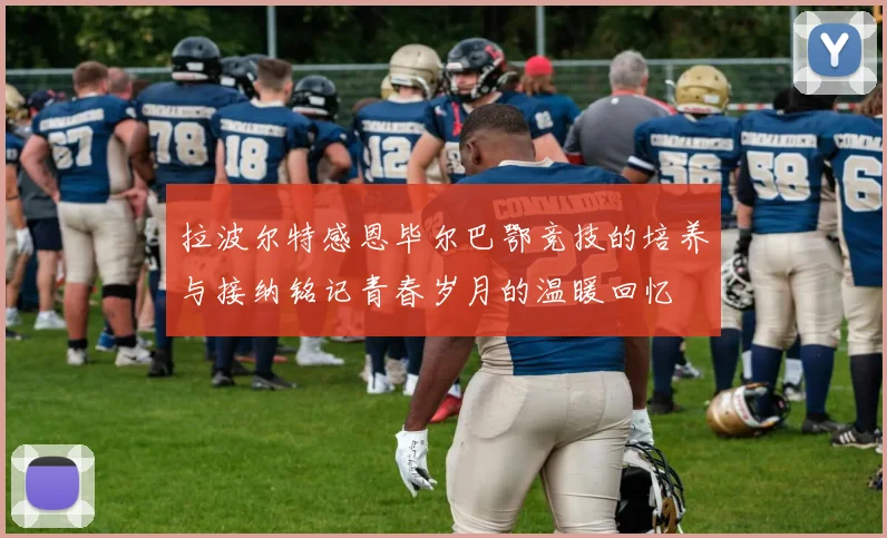拉波尔特感恩毕尔巴鄂竞技的培养与接纳铭记青春岁月的温暖回忆
