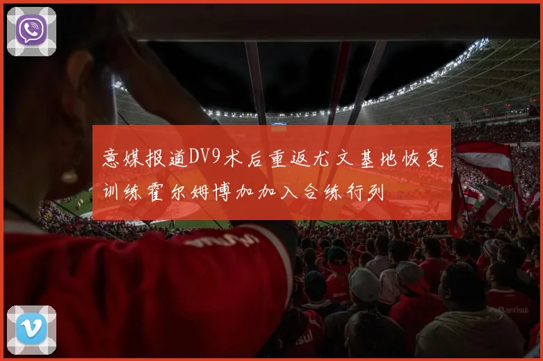 意媒报道DV9术后重返尤文基地恢复训练霍尔姆博加加入合练行列